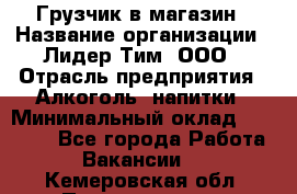 Грузчик в магазин › Название организации ­ Лидер Тим, ООО › Отрасль предприятия ­ Алкоголь, напитки › Минимальный оклад ­ 20 500 - Все города Работа » Вакансии   . Кемеровская обл.,Прокопьевск г.